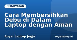 Cara Membersihkan Debu di Dalam Laptop dengan Aman